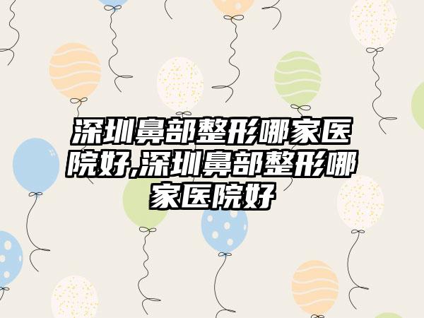 深圳鼻部整形哪家医院好,深圳鼻部整形哪家医院好