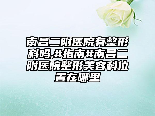 南昌二附医院有整形科吗,#指南#南昌二附医院整形美容科位置在哪里