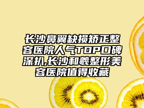 长沙鼻翼缺损矫正整容医院人气TOP口碑深扒,长沙和羲整形美容医院值得收藏