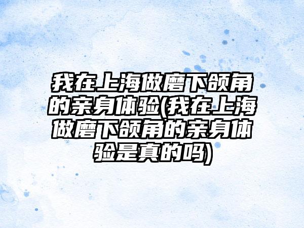 我在上海做磨下颌角的亲身体验(我在上海做磨下颌角的亲身体验是真的吗)