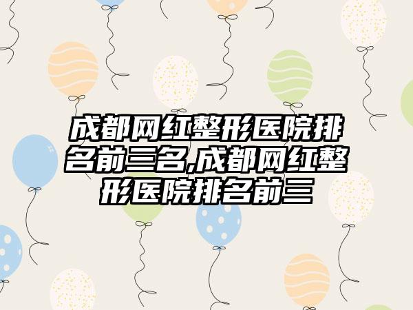 成都网红整形医院排名前三名,成都网红整形医院排名前三