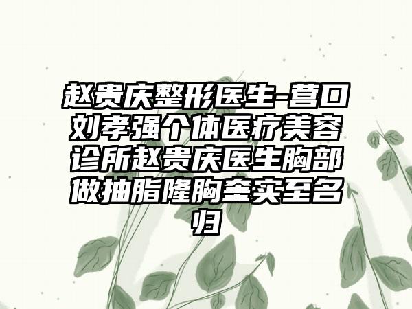 赵贵庆整形医生-营口刘孝强个体医疗美容诊所赵贵庆医生胸部做抽脂隆胸奎实至名归