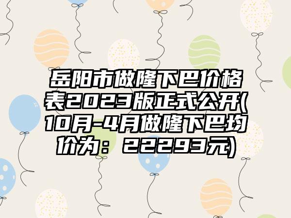 岳阳市做隆下巴价格表2023版正式公开(10月-4月做隆下巴均价为：22293元)