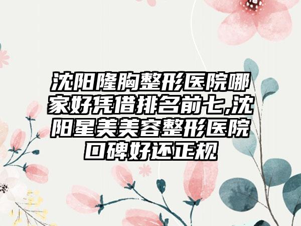 沈阳隆胸整形医院哪家好凭借排名前七,沈阳星美美容整形医院口碑好还正规