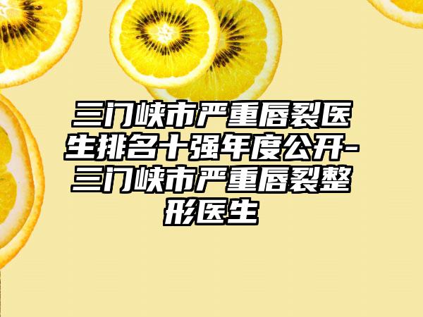 三门峡市严重唇裂医生排名十强年度公开-三门峡市严重唇裂整形医生