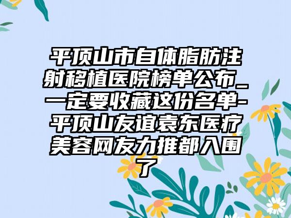 平顶山市自体脂肪注射移植医院榜单公布_一定要收藏这份名单-平顶山友谊袁东医疗美容网友力推都入围了