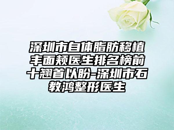 深圳市自体脂肪移植丰面颊医生排名榜前十翘首以盼-深圳市石教鸿整形医生