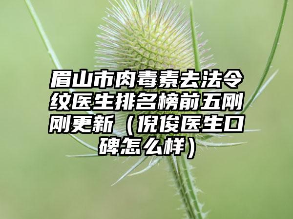 眉山市肉毒素去法令纹医生排名榜前五刚刚更新（倪俊医生口碑怎么样）