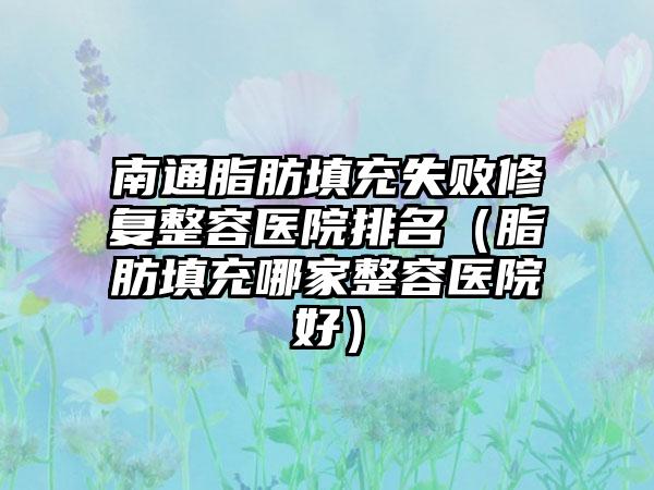 南通脂肪填充失败修复整容医院排名（脂肪填充哪家整容医院好）