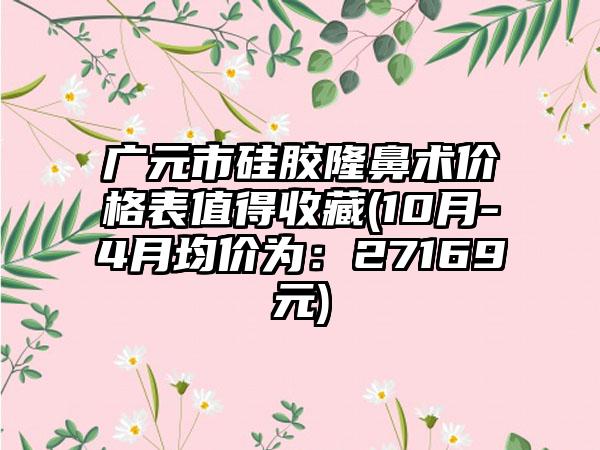 广元市硅胶隆鼻术价格表值得收藏(10月-4月均价为：27169元)