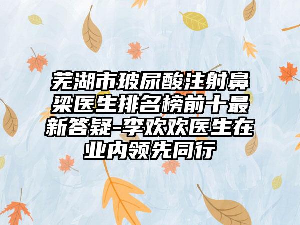 芜湖市玻尿酸注射鼻梁医生排名榜前十非常新答疑-李欢欢医生在业内领跑同行