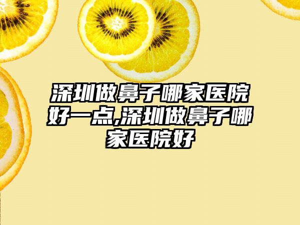 深圳做鼻子哪家医院好一点,深圳做鼻子哪家医院好