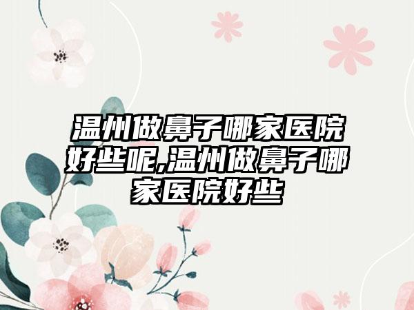 温州做鼻子哪家医院好些呢,温州做鼻子哪家医院好些