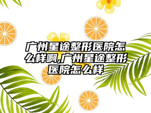 广州星途整形医院怎么样啊,广州星途整形医院怎么样