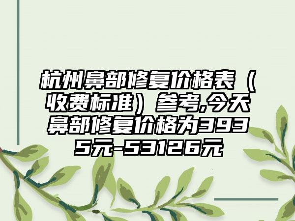 杭州鼻部修复价格表（收费标准）参考,今天鼻部修复价格为3935元-53126元