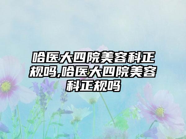 哈医大四院美容科正规吗,哈医大四院美容科正规吗