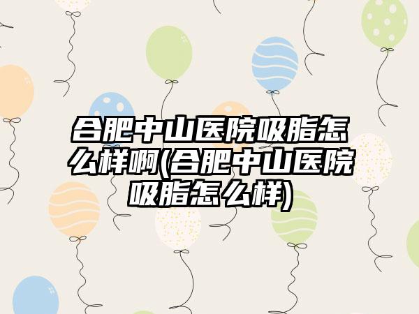 合肥中山医院吸脂怎么样啊(合肥中山医院吸脂怎么样)