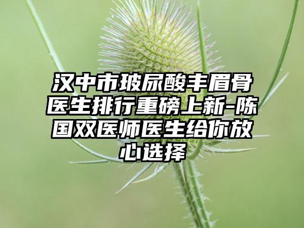 汉中市玻尿酸丰眉骨医生排行重磅上新-陈国双医师医生给你放心选择