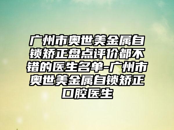 广州市奥世美金属自锁矫正盘点评价都不错的医生名单-广州市奥世美金属自锁矫正口腔医生