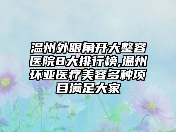 温州外眼角开大整容医院8大排行榜,温州环亚医疗美容多种项目满足大家