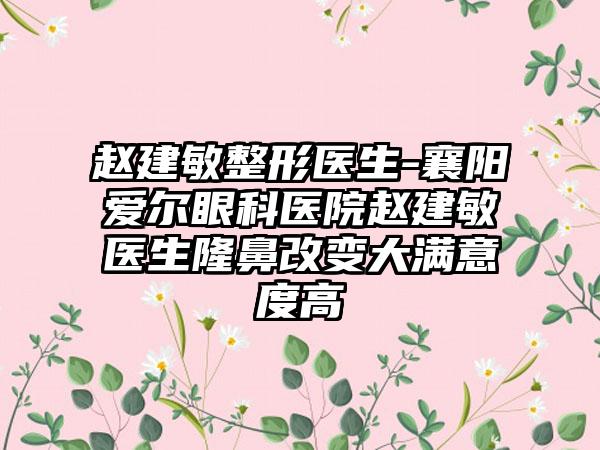 赵建敏整形医生-襄阳爱尔眼科医院赵建敏医生隆鼻改变大满意度高