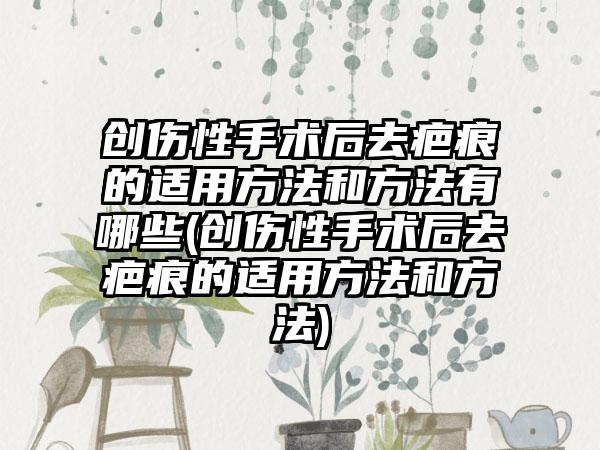 创伤性手术后去疤痕的适用方法和方法有哪些(创伤性手术后去疤痕的适用方法和方法)