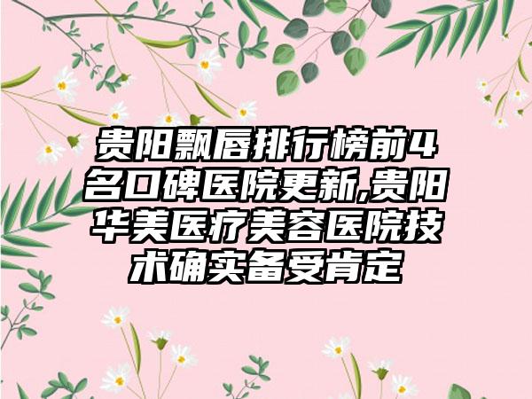 贵阳飘唇排行榜前4名口碑医院更新,贵阳华美医疗美容医院技术确实备受肯定