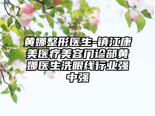 黄娜整形医生-镇江康美医疗美容门诊部黄娜医生洗眼线行业强中强