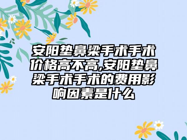 安阳垫鼻梁手术手术价格高不高,安阳垫鼻梁手术手术的费用影响因素是什么