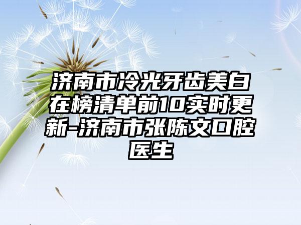 济南市冷光牙齿美白在榜清单前10实时更新-济南市张陈文口腔医生