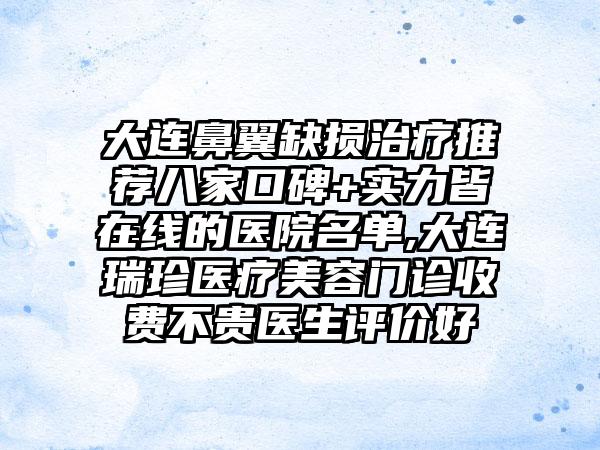 大连鼻翼缺损治疗推荐八家口碑+实力皆在线的医院名单,大连瑞珍医疗美容门诊收费不贵医生评价好