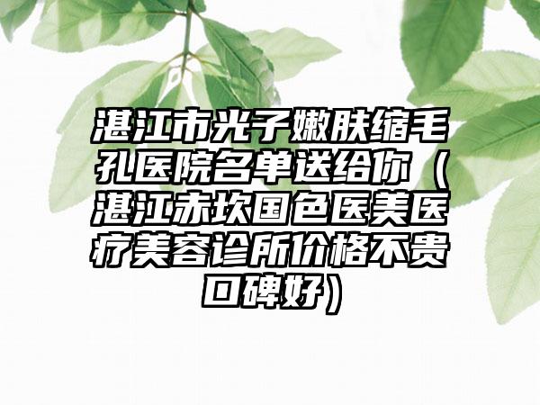 湛江市光子嫩肤缩毛孔医院名单送给你（湛江赤坎国色医美医疗美容诊所价格不贵口碑好）