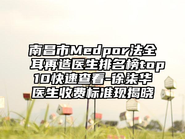 南昌市Medpor法全耳再造医生排名榜top10快速查看-徐柒华医生收费标准现揭晓