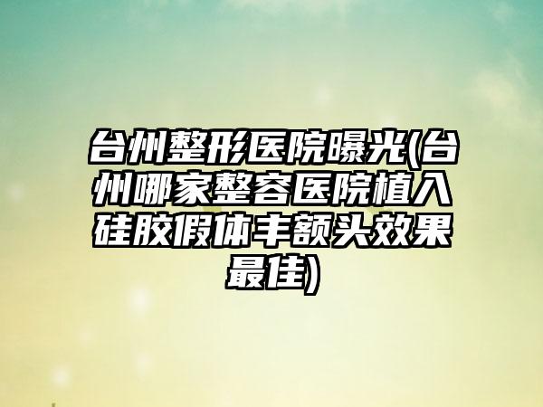 台州整形医院曝光(台州哪家整容医院植入硅胶假体丰额头成果较好)