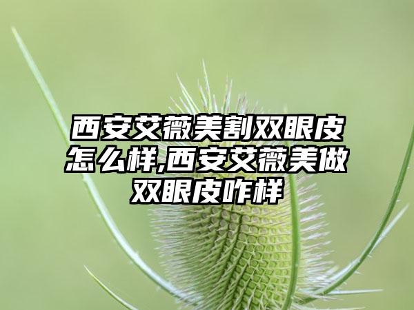 西安艾薇美割双眼皮怎么样,西安艾薇美做双眼皮咋样