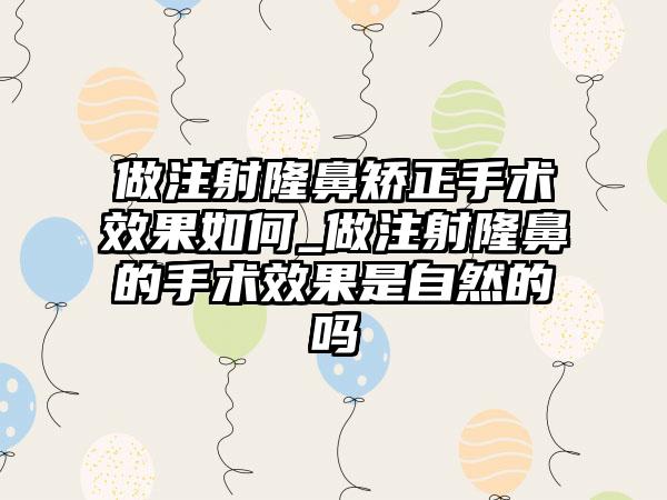 做注射隆鼻矫正手术成果如何_做注射隆鼻的手术成果是自然的吗