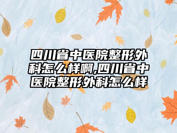 四川省中医院整形外科怎么样啊,四川省中医院整形外科怎么样