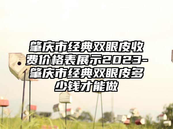 肇庆市经典双眼皮收费价格表展示2023-肇庆市经典双眼皮多少钱才能做