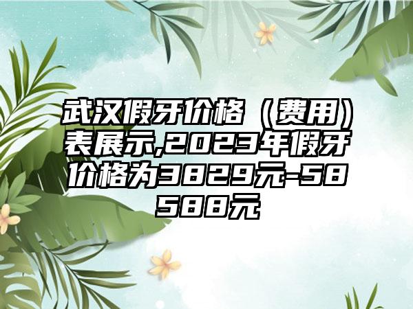 武汉假牙价格（费用）表展示,2023年假牙价格为3829元-58588元