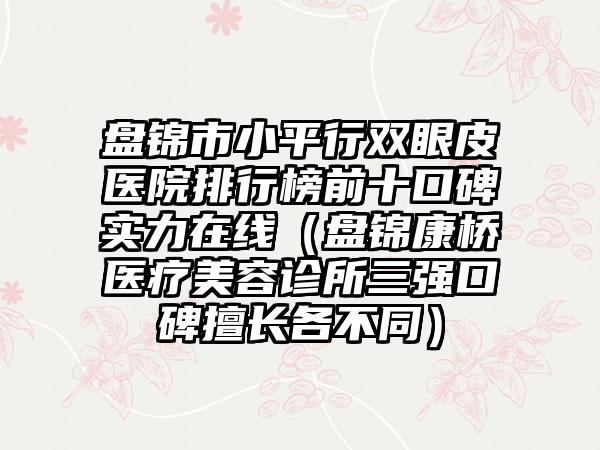 盘锦市小平行双眼皮医院排行榜前十口碑实力在线（盘锦康桥医疗美容诊所三强口碑擅长各不同）