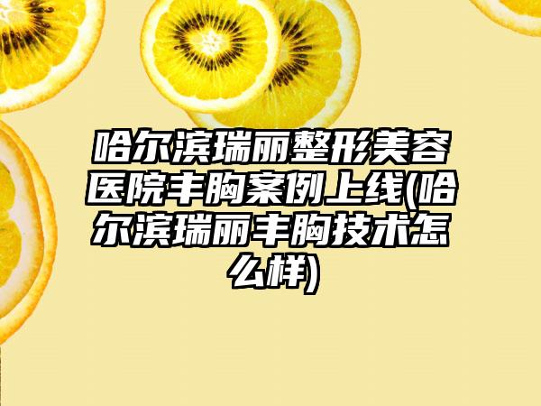 哈尔滨瑞丽整形美容医院丰胸实例上线(哈尔滨瑞丽丰胸技术怎么样)