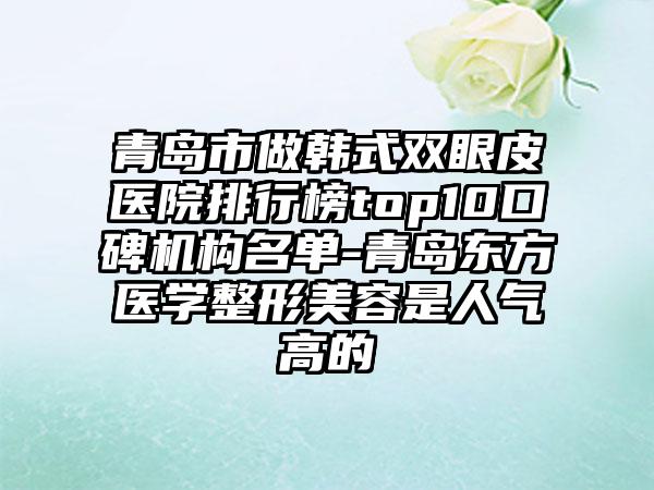 青岛市做韩式双眼皮医院排行榜top10口碑机构名单-青岛东方医学整形美容是人气高的