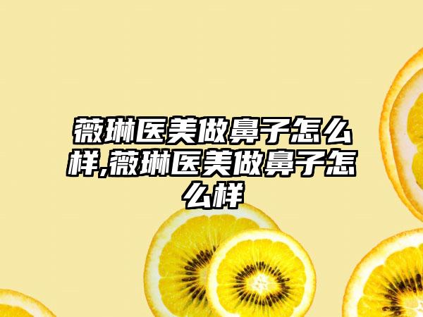 薇琳医美做鼻子怎么样,薇琳医美做鼻子怎么样