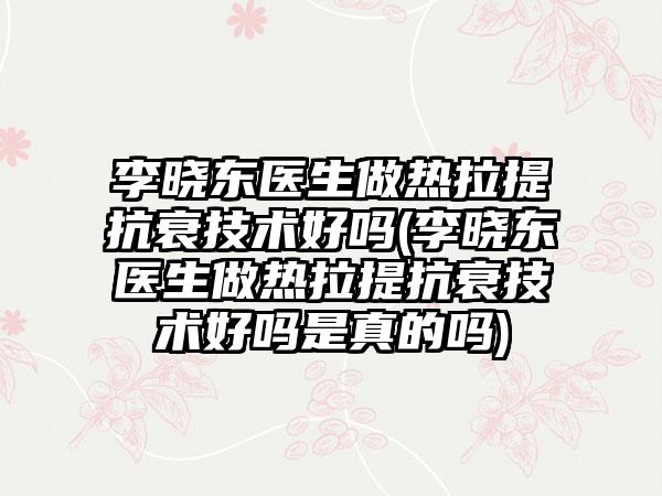 李晓东医生做热拉提抗衰技术好吗(李晓东医生做热拉提抗衰技术好吗是真的吗)