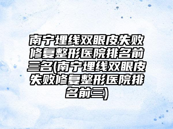 南宁埋线双眼皮失败修复整形医院排名前三名(南宁埋线双眼皮失败修复整形医院排名前三)