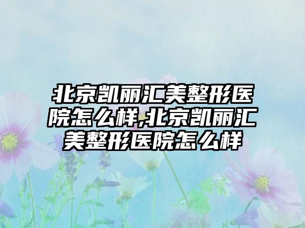 北京凯丽汇美整形医院怎么样,北京凯丽汇美整形医院怎么样