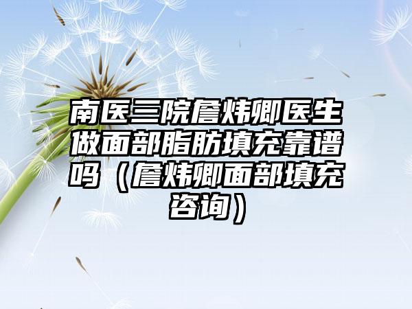 南医三院詹炜卿医生做面部脂肪填充靠谱吗（詹炜卿面部填充咨询）