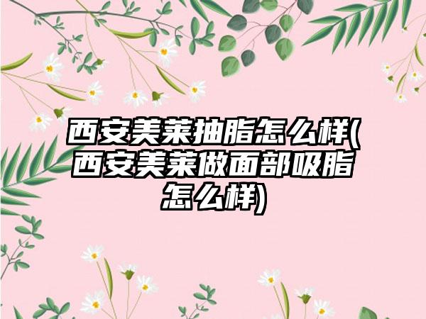 西安美莱抽脂怎么样(西安美莱做面部吸脂怎么样)