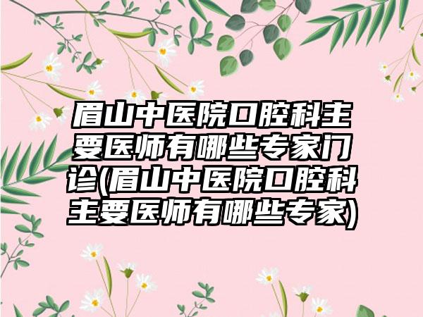 眉山中医院口腔科主要医师有哪些骨干医生门诊(眉山中医院口腔科主要医师有哪些骨干医生)