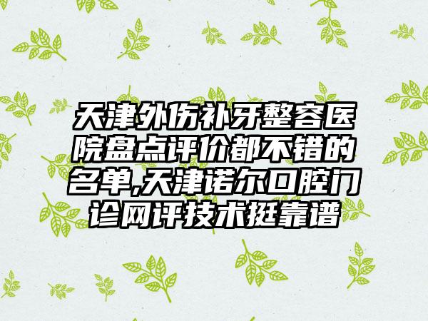 天津外伤补牙整容医院盘点评价都不错的名单,天津诺尔口腔门诊网评技术挺靠谱